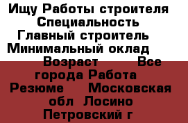 Ищу Работы строителя › Специальность ­ Главный строитель  › Минимальный оклад ­ 5 000 › Возраст ­ 30 - Все города Работа » Резюме   . Московская обл.,Лосино-Петровский г.